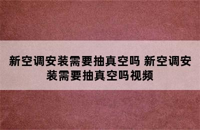 新空调安装需要抽真空吗 新空调安装需要抽真空吗视频